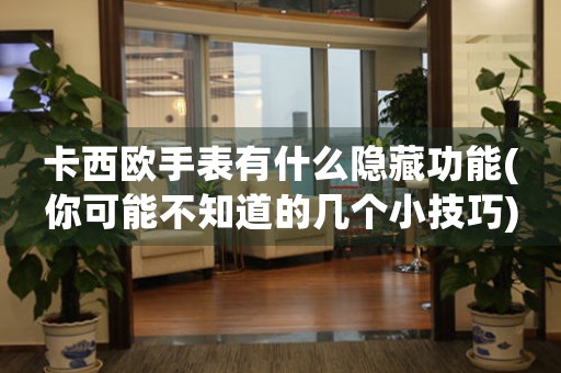 卡西歐手表有什么隱藏功能(你可能不知道的幾個小技巧)