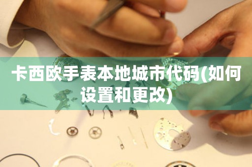 卡西歐手表本地城市代碼(如何設(shè)置和更改)