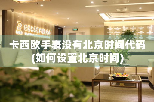 卡西歐手表沒有北京時間代碼(如何設(shè)置北京時間)