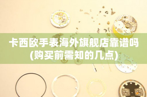 卡西歐手表海外旗艦店靠譜嗎(購買前需知的幾點)