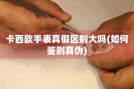 卡西歐手表真假區(qū)別大嗎(如何鑒別真?zhèn)?