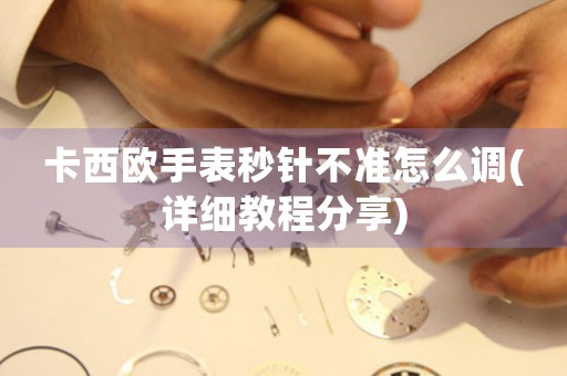卡西歐手表秒針不準怎么調(diào)(詳細教程分享)