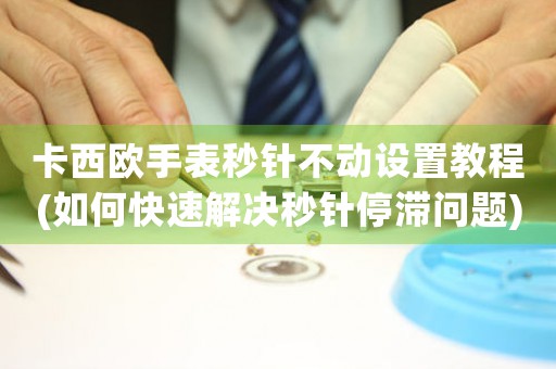 卡西歐手表秒針不動設置教程(如何快速解決秒針停滯問題)