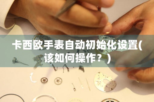 卡西歐手表自動初始化設置(該如何操作？)