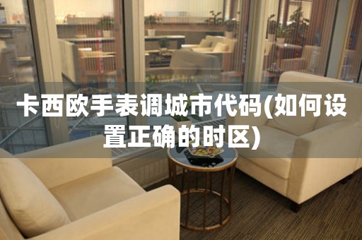 卡西歐手表調(diào)城市代碼(如何設置正確的時區(qū))