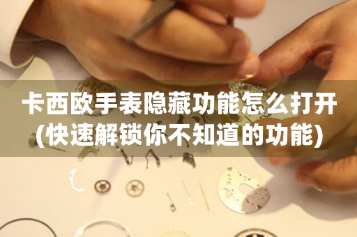 卡西歐手表隱藏功能怎么打開(快速解鎖你不知道的功能)