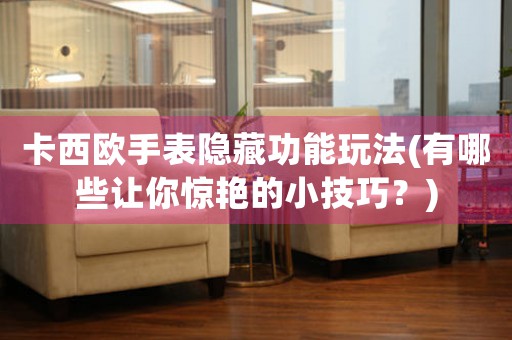 卡西歐手表隱藏功能玩法(有哪些讓你驚艷的小技巧？)