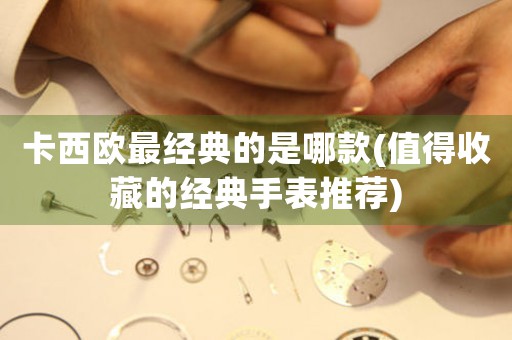卡西歐最經(jīng)典的是哪款(值得收藏的經(jīng)典手表推薦)