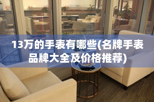 13萬的手表有哪些(名牌手表品牌大全及價格推薦)