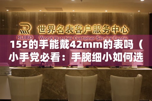 155的手能戴42mm的表嗎（小手黨必看：手腕細小如何選擇合適的手表尺寸）