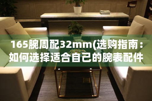 165腕周配32mm(選購指南：如何選擇適合自己的腕表配件)。