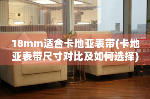 18mm適合卡地亞表帶(卡地亞表帶尺寸對比及如何選擇)