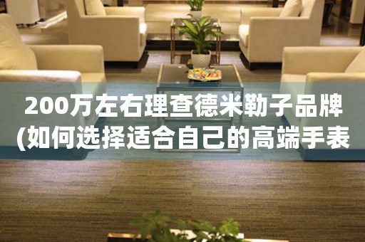 200萬左右理查德米勒子品牌(如何選擇適合自己的高端手表品牌)