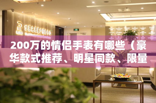 200萬的情侶手表有哪些（豪華款式推薦、明星同款、限量版）