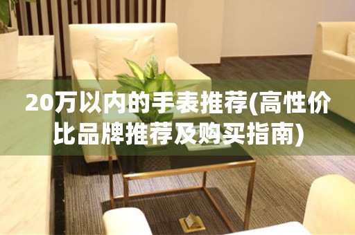 20萬以內(nèi)的手表推薦(高性價比品牌推薦及購買指南)