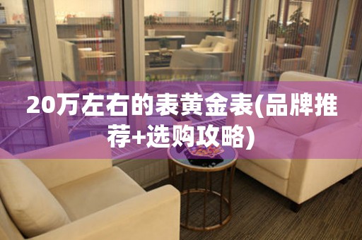 20萬左右的表黃金表(品牌推薦+選購攻略)