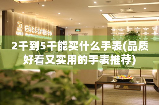 2千到5千能買什么手表(品質(zhì)好看又實用的手表推薦)