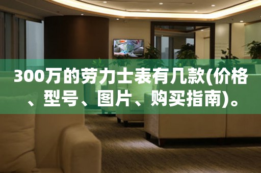 300萬的勞力士表有幾款(價格、型號、圖片、購買指南)。