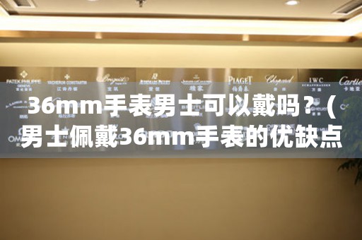 36mm手表男士可以戴嗎？(男士佩戴36mm手表的優(yōu)缺點和適合的場合)