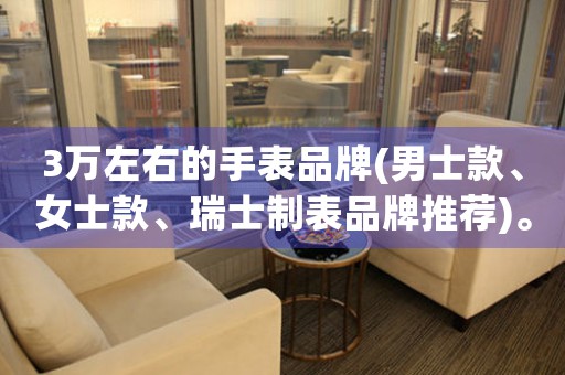 3萬左右的手表品牌(男士款、女士款、瑞士制表品牌推薦)。