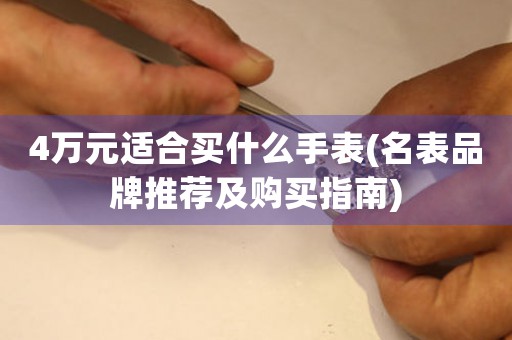 4萬元適合買什么手表(名表品牌推薦及購買指南)