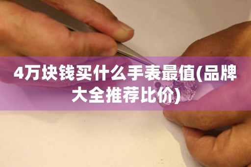 4萬塊錢買什么手表最值(品牌大全推薦比價)
