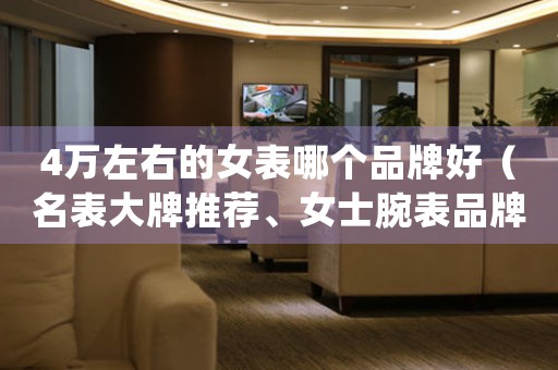 4萬左右的女表哪個品牌好（名表大牌推薦、女士腕表品牌排行榜）