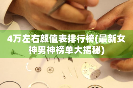 4萬左右顏值表排行榜(最新女神男神榜單大揭秘)