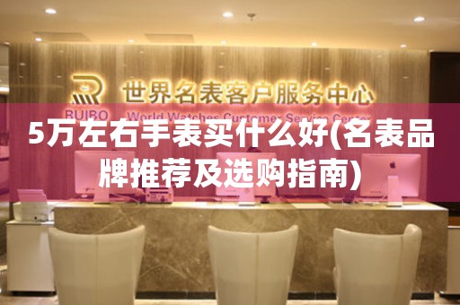 5萬左右手表買什么好(名表品牌推薦及選購(gòu)指南)