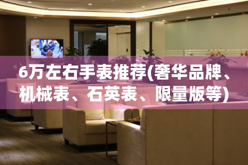 6萬左右手表推薦(奢華品牌、機(jī)械表、石英表、限量版等)