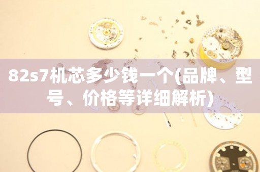 82s7機(jī)芯多少錢一個(gè)(品牌、型號(hào)、價(jià)格等詳細(xì)解析)