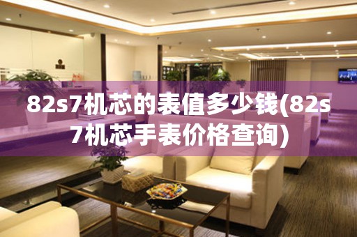 82s7機(jī)芯的表值多少錢(82s7機(jī)芯手表價(jià)格查詢)