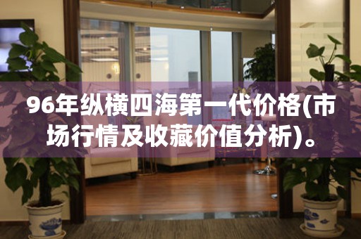 96年縱橫四海第一代價(jià)格(市場(chǎng)行情及收藏價(jià)值分析)。