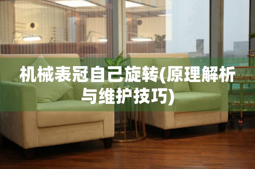 機(jī)械表冠自己旋轉(zhuǎn)(原理解析與維護(hù)技巧)