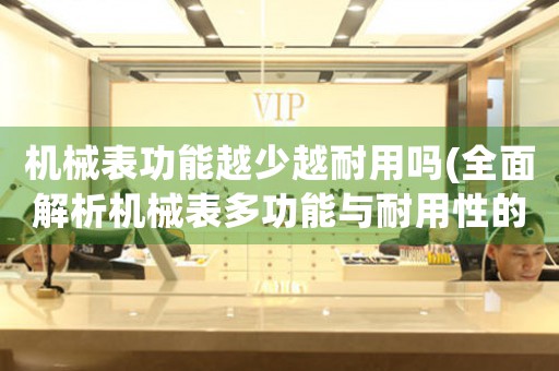 機(jī)械表功能越少越耐用嗎(全面解析機(jī)械表多功能與耐用性的關(guān)系)。
