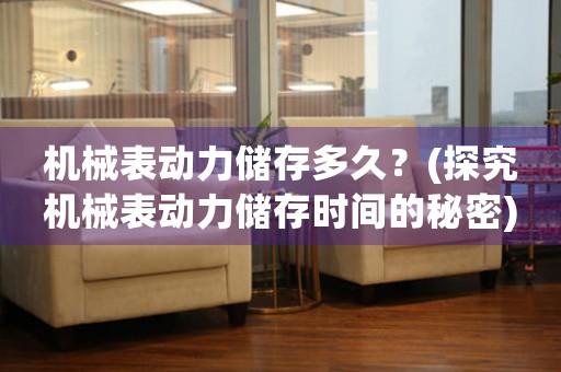 機(jī)械表動力儲存多久？(探究機(jī)械表動力儲存時間的秘密)
