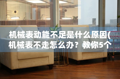 機(jī)械表動能不足是什么原因(機(jī)械表不走怎么辦？教你5個解決辦法)