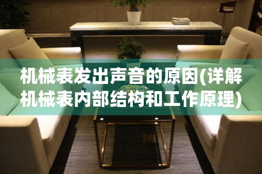 機(jī)械表發(fā)出聲音的原因(詳解機(jī)械表內(nèi)部結(jié)構(gòu)和工作原理)
