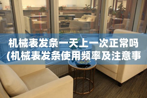 機(jī)械表發(fā)條一天上一次正常嗎(機(jī)械表發(fā)條使用頻率及注意事項(xiàng))。
