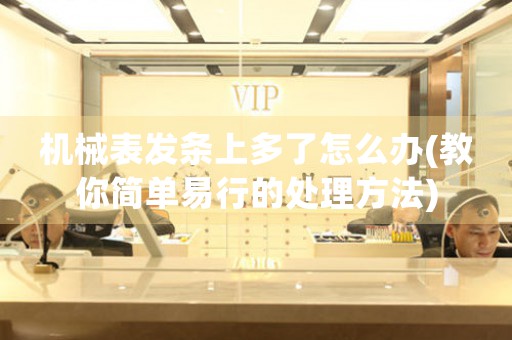 機(jī)械表發(fā)條上多了怎么辦(教你簡單易行的處理方法)