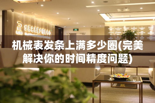 機械表發(fā)條上滿多少圈(完美解決你的時間精度問題)