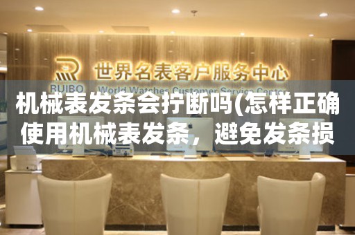 機械表發(fā)條會擰斷嗎(怎樣正確使用機械表發(fā)條，避免發(fā)條損壞)