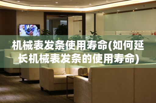 機械表發(fā)條使用壽命(如何延長機械表發(fā)條的使用壽命)