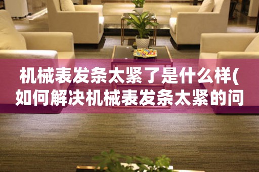 機械表發(fā)條太緊了是什么樣(如何解決機械表發(fā)條太緊的問題)