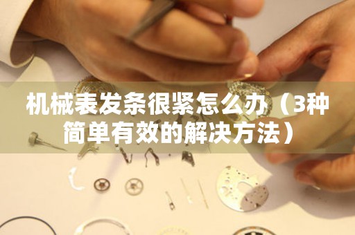 機械表發(fā)條很緊怎么辦（3種簡單有效的解決方法）