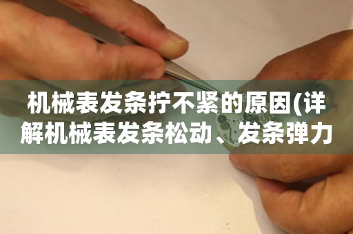 機械表發(fā)條擰不緊的原因(詳解機械表發(fā)條松動、發(fā)條彈力不足、發(fā)條輪齒磨損等問題)。