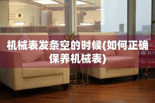 機械表發(fā)條空的時候(如何正確保養(yǎng)機械表)