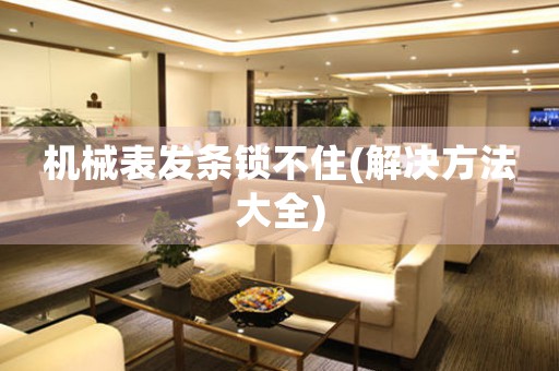 機械表發(fā)條鎖不住(解決方法大全)