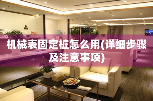 機(jī)械表固定樁怎么用(詳細(xì)步驟及注意事項(xiàng))