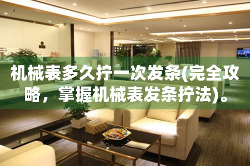 機(jī)械表多久擰一次發(fā)條(完全攻略，掌握機(jī)械表發(fā)條擰法)。
